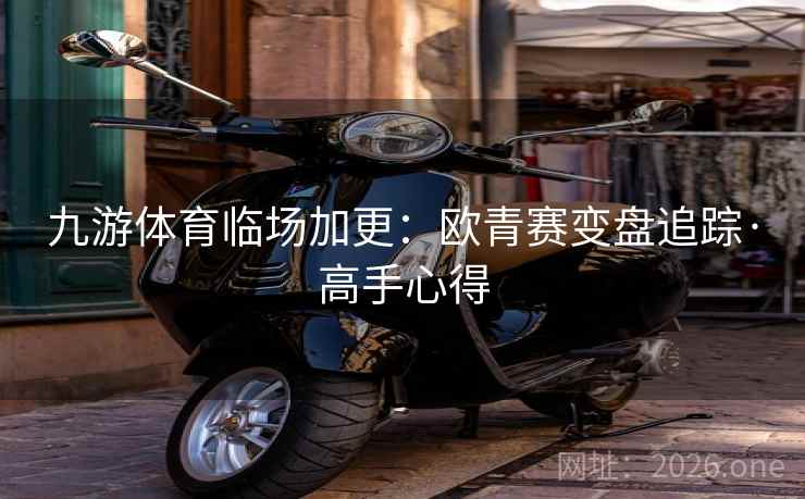 九游体育临场加更：欧青赛变盘追踪·高手心得