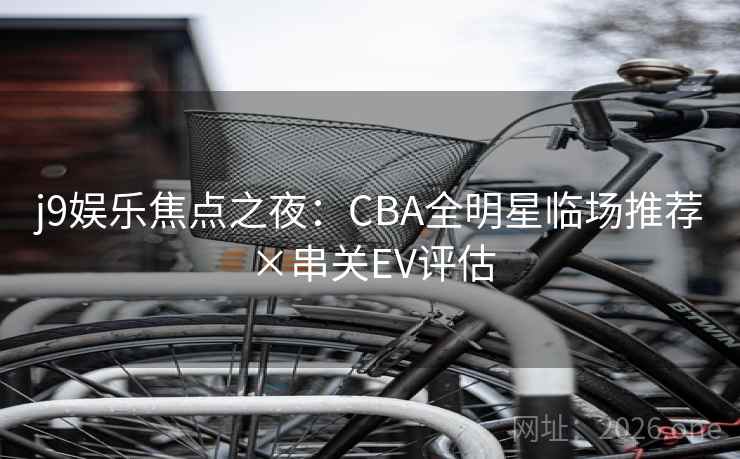 j9娱乐焦点之夜：CBA全明星临场推荐×串关EV评估