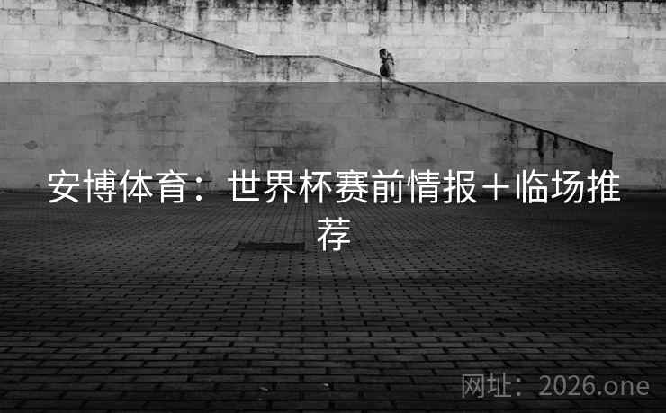 安博体育：世界杯赛前情报＋临场推荐