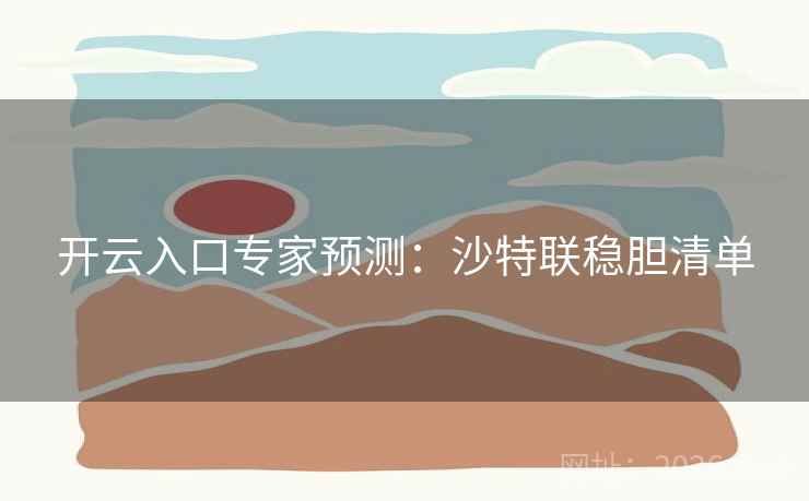 开云入口专家预测:沙特联稳胆清单 开云入口专家预测:沙特联稳胆清单