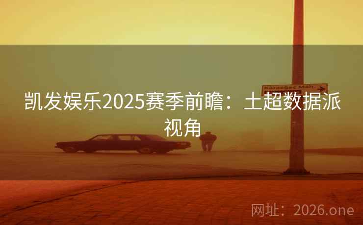 凯发娱乐2025赛季前瞻：土超数据派视角