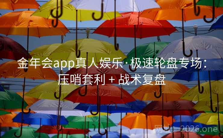 金年会app真人娱乐·极速轮盘专场：压哨套利 + 战术复盘