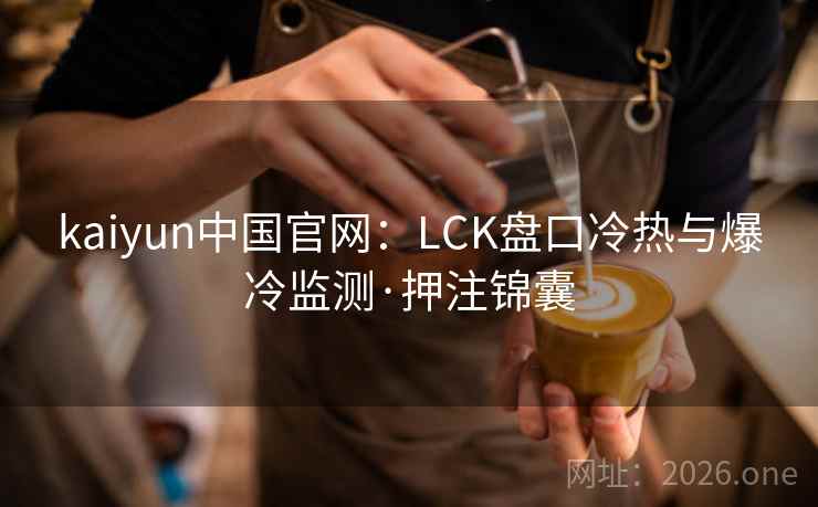 kaiyun中国官网:LCK盘口冷热与爆冷监测·押注锦囊 kaiyun中国官网:LCK盘口冷热与爆冷监测·押注锦囊