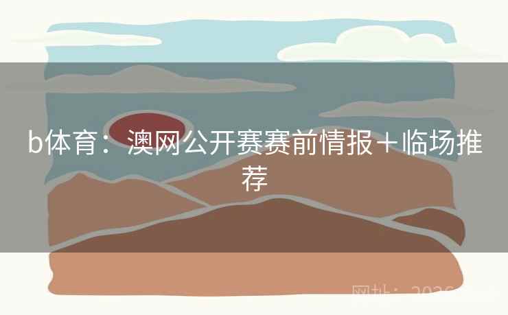b体育：澳网公开赛赛前情报＋临场推荐