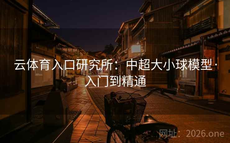 云体育入口研究所:中超大小球模型·入门到精通 云体育入口研究所:中超大小球模型·入门到精通