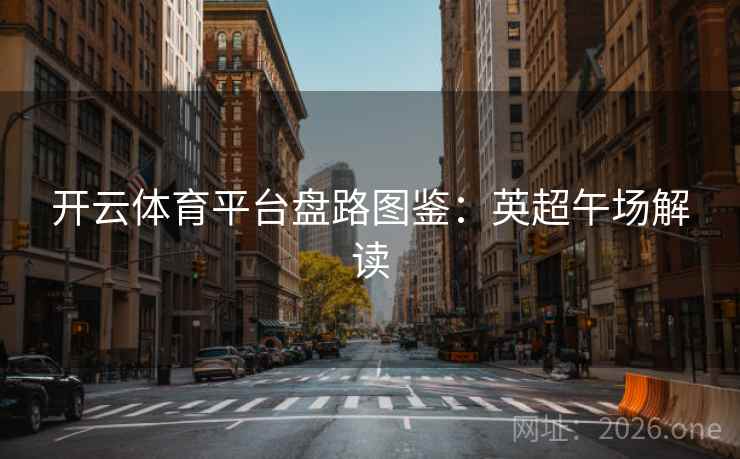 开云体育平台盘路图鉴：英超午场解读