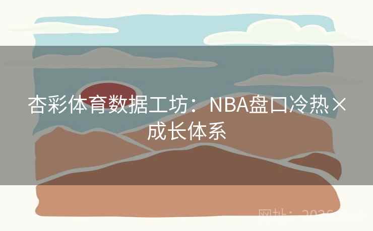 杏彩体育数据工坊：NBA盘口冷热×成长体系