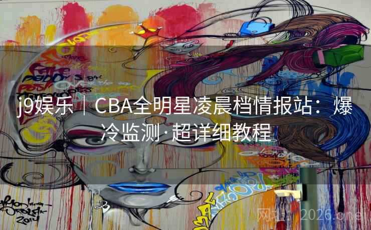 j9娱乐｜CBA全明星凌晨档情报站：爆冷监测·超详细教程