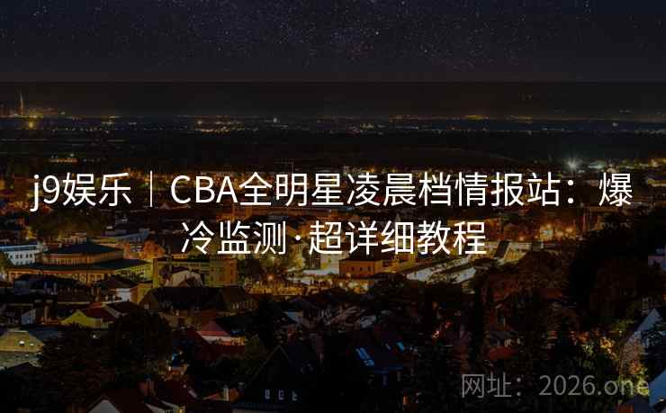 j9娱乐｜CBA全明星凌晨档情报站：爆冷监测·超详细教程
