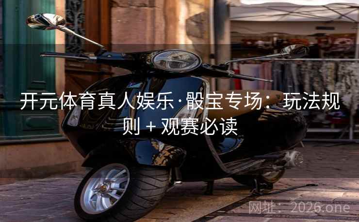 开元体育真人娱乐·骰宝专场：玩法规则 + 观赛必读