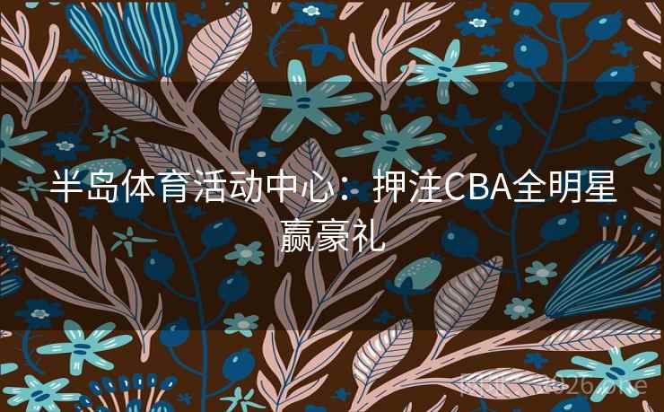 半岛体育活动中心：押注CBA全明星赢豪礼