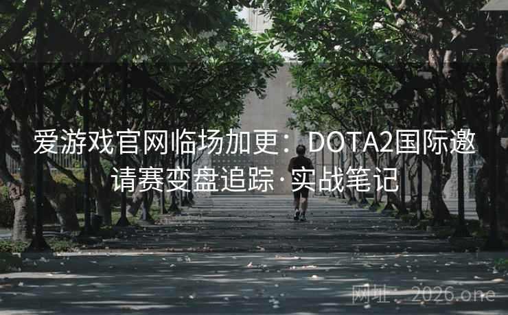 爱游戏官网临场加更：DOTA2国际邀请赛变盘追踪·实战笔记