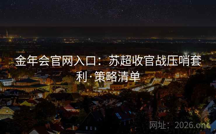 金年会官网入口：苏超收官战压哨套利·策略清单