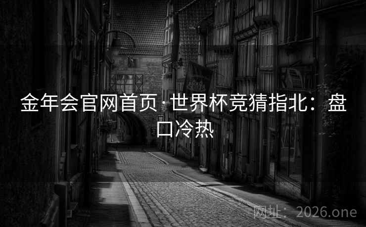 金年会官网首页·世界杯竞猜指北：盘口冷热