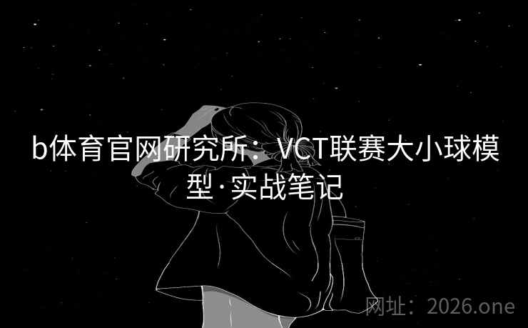 b体育官网研究所：VCT联赛大小球模型·实战笔记