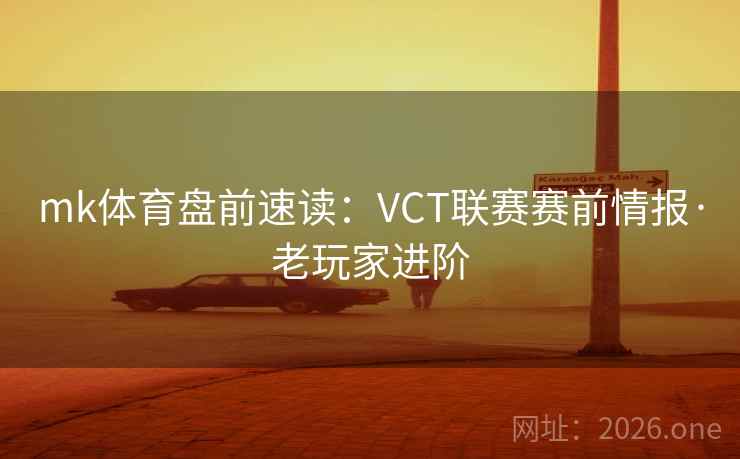 mk体育盘前速读：VCT联赛赛前情报·老玩家进阶