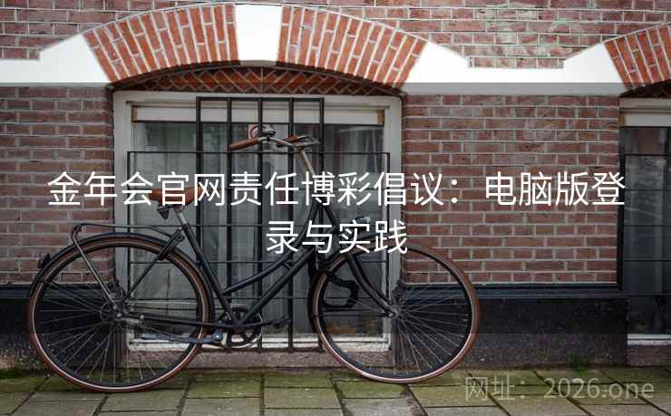 金年会官网责任博彩倡议:电脑版登录与实践 金年会官网责任博彩倡议:电脑版登录与实践