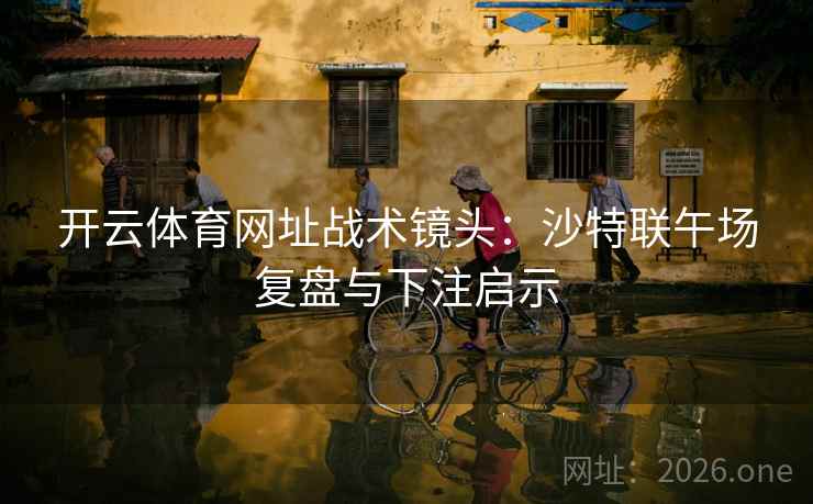 开云体育网址战术镜头：沙特联午场复盘与下注启示