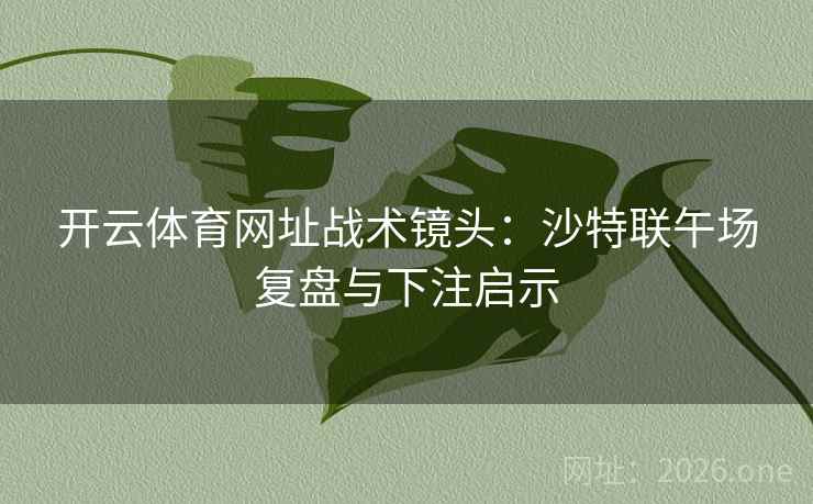 开云体育网址战术镜头：沙特联午场复盘与下注启示