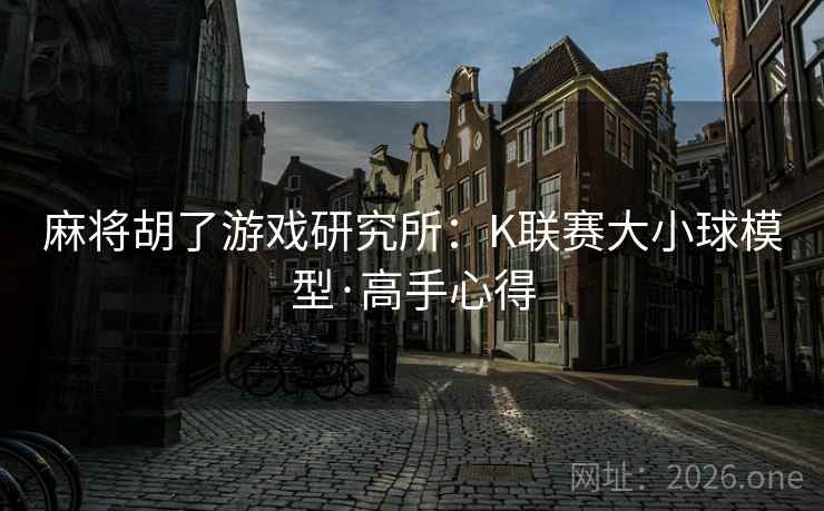 麻将胡了游戏研究所：K联赛大小球模型·高手心得