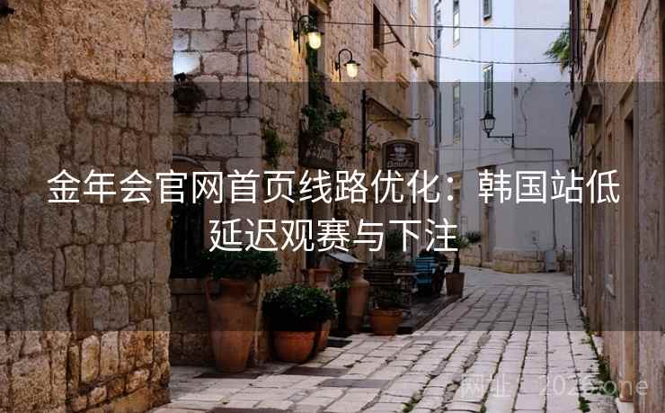金年会官网首页线路优化:韩国站低延迟观赛与下注 金年会官网首页线路优化:韩国站低延迟观赛与下注