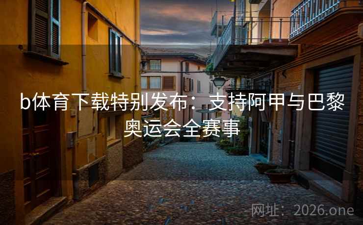 b体育下载特别发布：支持阿甲与巴黎奥运会全赛事
