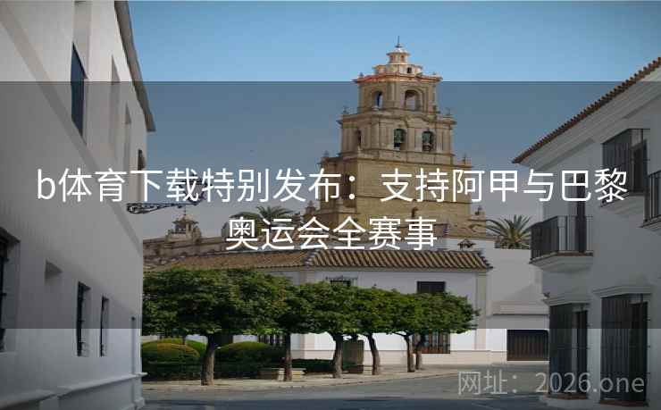 b体育下载特别发布：支持阿甲与巴黎奥运会全赛事