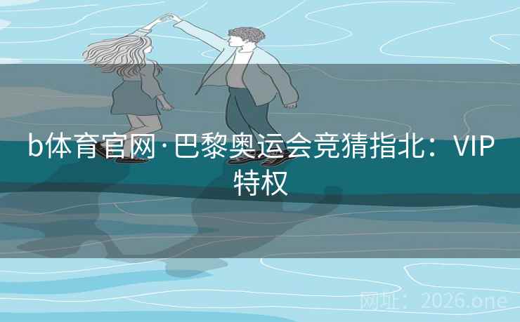 b体育官网·巴黎奥运会竞猜指北：VIP特权