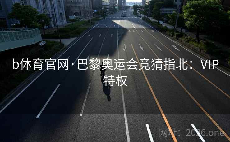 b体育官网·巴黎奥运会竞猜指北：VIP特权