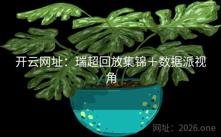 开云网址：瑞超回放集锦＋数据派视角