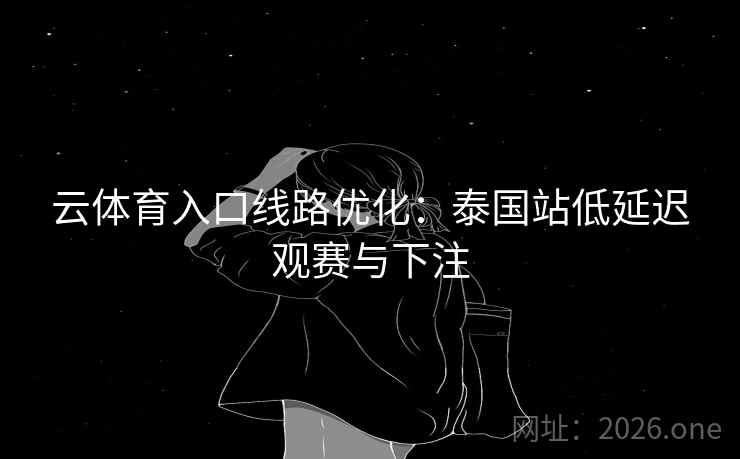 云体育入口线路优化：泰国站低延迟观赛与下注