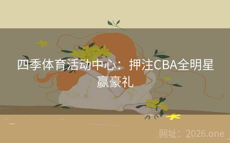 四季体育活动中心：押注CBA全明星赢豪礼