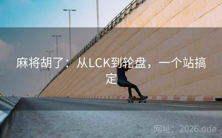 麻将胡了:从LCK到轮盘,一个站搞定 麻将胡了:从LCK到轮盘,一个站搞定