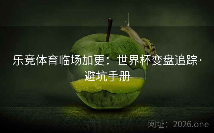 乐竞体育临场加更：世界杯变盘追踪·避坑手册