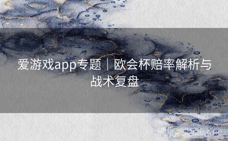 爱游戏app专题｜欧会杯赔率解析与战术复盘