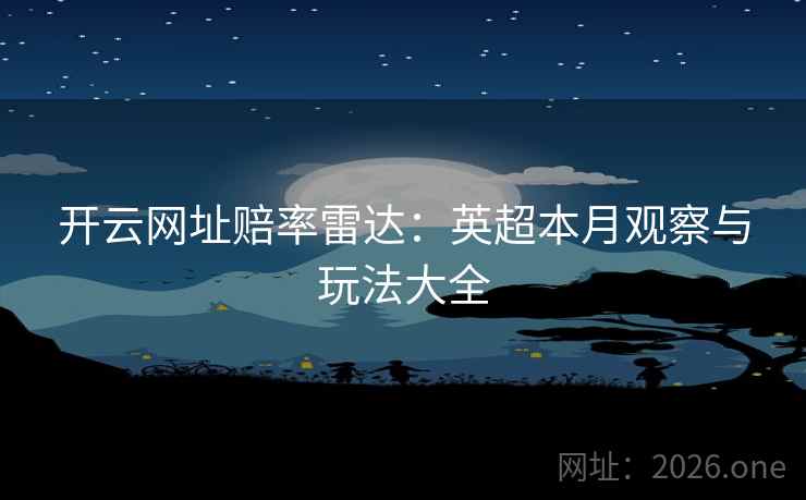 开云网址赔率雷达：英超本月观察与玩法大全