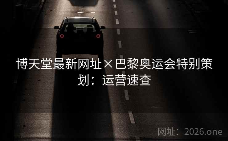 博天堂最新网址×巴黎奥运会特别策划：运营速查