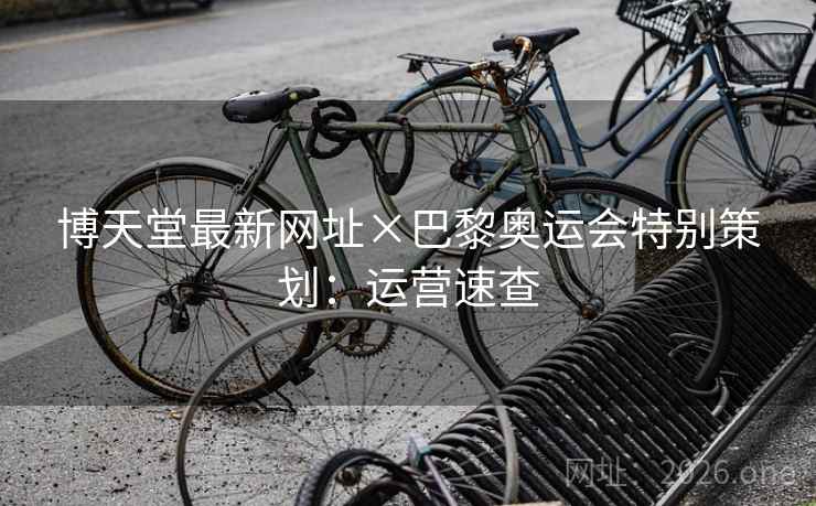 博天堂最新网址×巴黎奥运会特别策划：运营速查