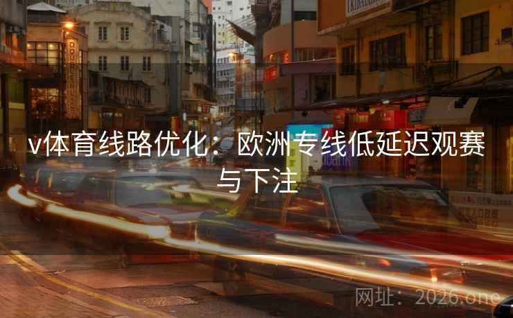 v体育线路优化:欧洲专线低延迟观赛与下注 v体育线路优化:欧洲专线低延迟观赛与下注
