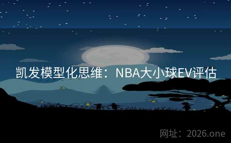 凯发模型化思维:NBA大小球EV评估 凯发模型化思维:NBA大小球EV评估